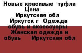 Новые красивые  туфли  › Цена ­ 1 400 - Иркутская обл., Иркутск г. Одежда, обувь и аксессуары » Женская одежда и обувь   . Иркутская обл.